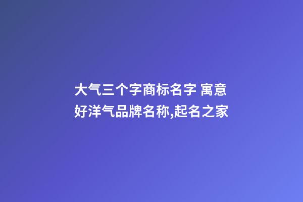大气三个字商标名字 寓意好洋气品牌名称,起名之家